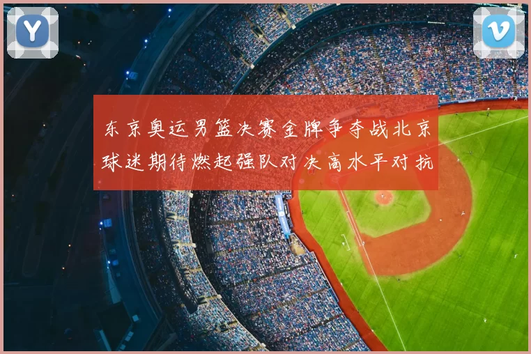 东京奥运男篮决赛金牌争夺战北京球迷期待燃起强队对决高水平对抗