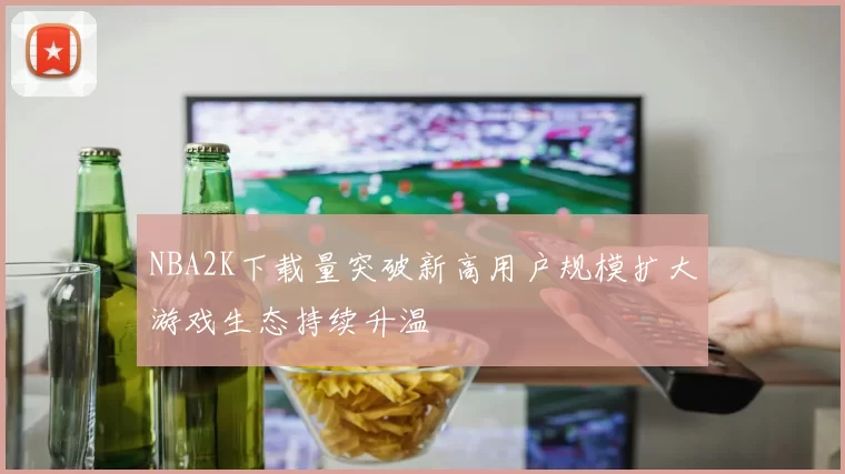 NBA2K下载量突破新高用户规模扩大游戏生态持续升温