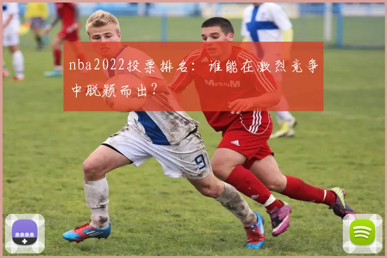 nba2022投票排名：谁能在激烈竞争中脱颖而出？