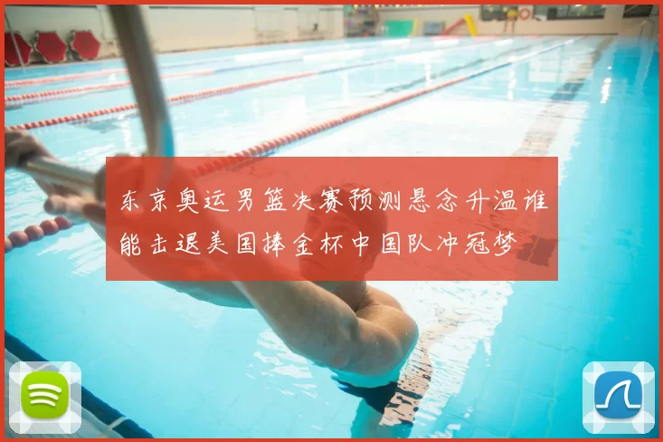 东京奥运男篮决赛预测悬念升温谁能击退美国捧金杯中国队冲冠梦