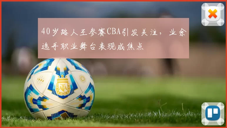 40岁路人王参赛CBA引发关注,业余选手职业舞台表现成焦点