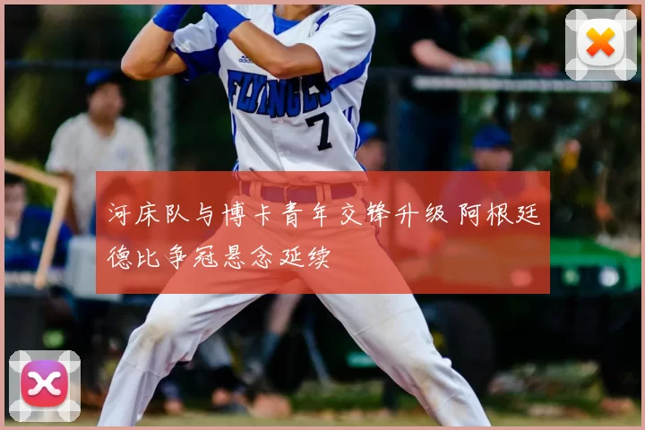 河床队与博卡青年交锋升级 阿根廷德比争冠悬念延续