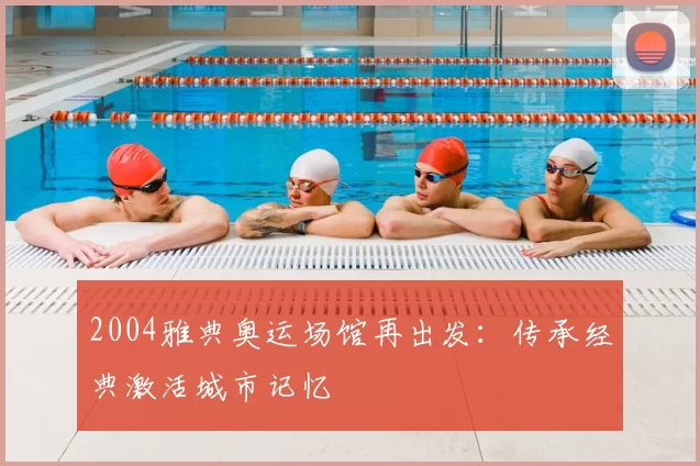 2004雅典奥运场馆再出发：传承经典激活城市记忆