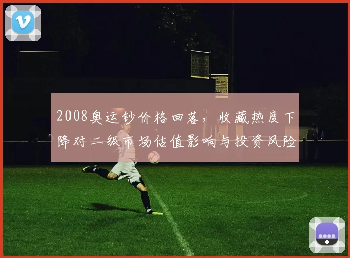 2008奥运钞价格回落，收藏热度下降对二级市场估值影响与投资风险
