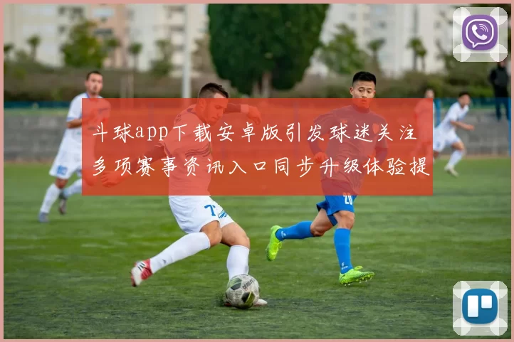 斗球app下载安卓版引发球迷关注 多项赛事资讯入口同步升级体验提升