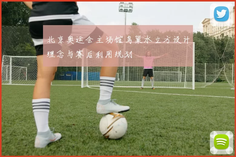 北京奥运会主场馆鸟巢水立方设计理念与赛后利用规划