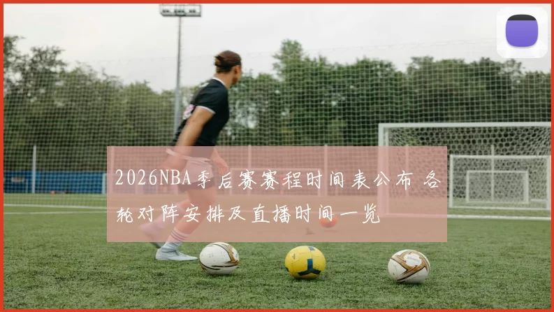 2026NBA季后赛赛程时间表公布 各轮对阵安排及直播时间一览