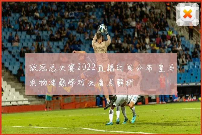 欧冠总决赛2022直播时间公布 皇马利物浦巅峰对决看点解析